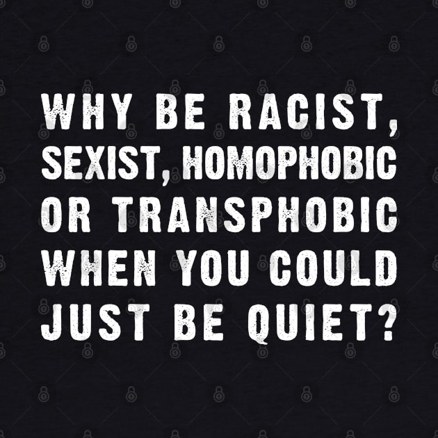 Why be Racist, Sexist, Homophobic or Transphobic When you Could just be Quiet?  (white) by Everyday Inspiration